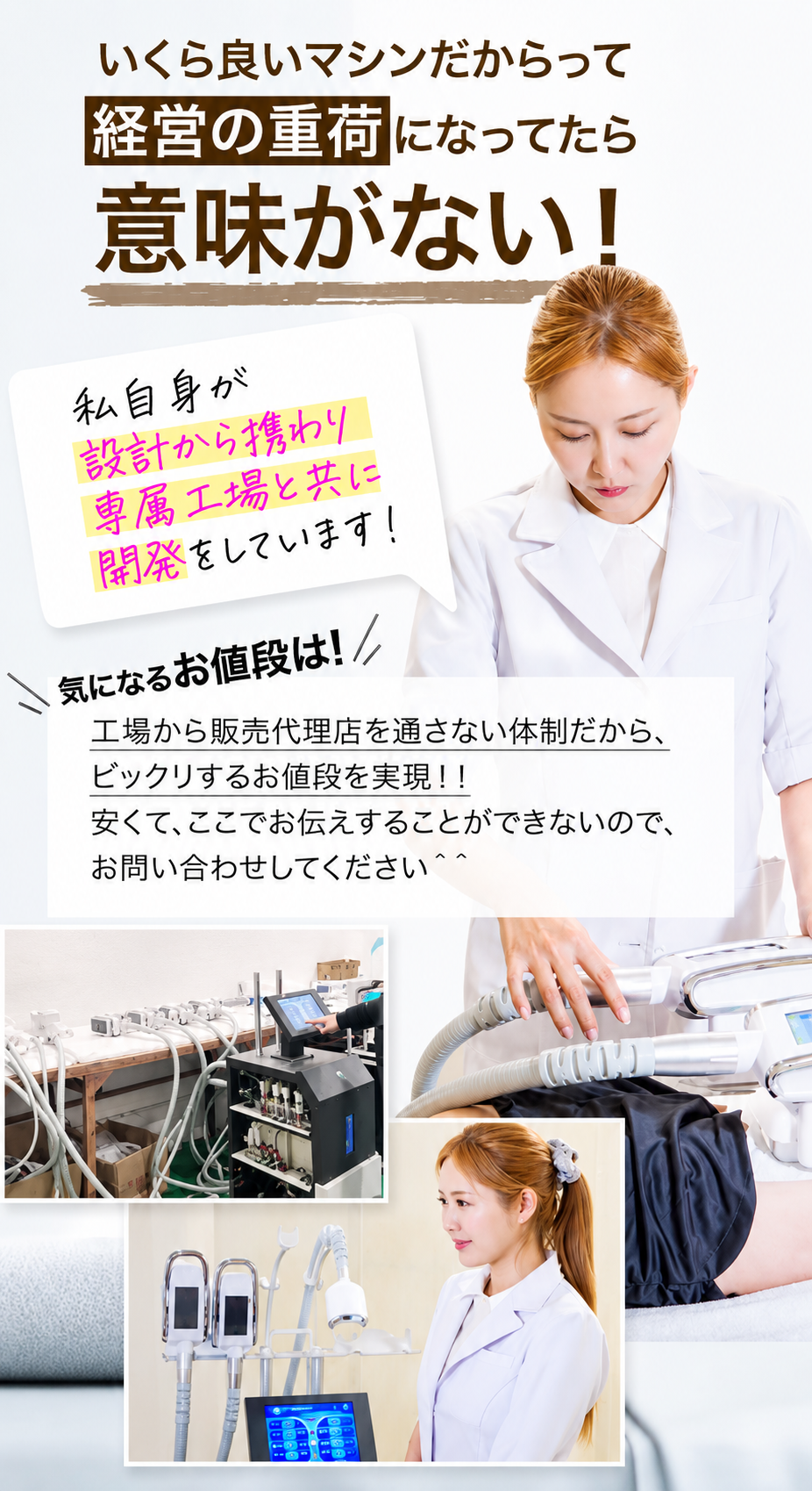 いくら良いマシンだからって経営の重荷になってたら意味がない！私自身が設計から携わり専属工場と共に開発をしています。気になるお値段は、工場から販売代理店を通さない体制だからビックリするお値段を実現！お問い合わせしてください。