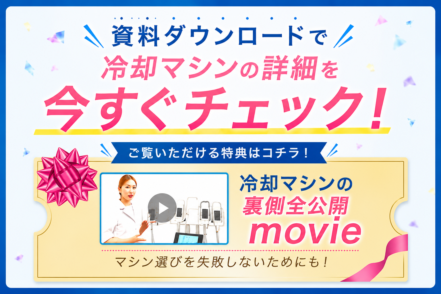 資料ダウンロードで冷却マシンの詳細を今すぐチェック！ご覧いただける特典はコチラ！冷却マシンの裏側全公開movie マシン選びを失敗しないためにも！